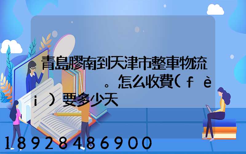 青島膠南到天津市整車物流。怎么收費(fèi)要多少天